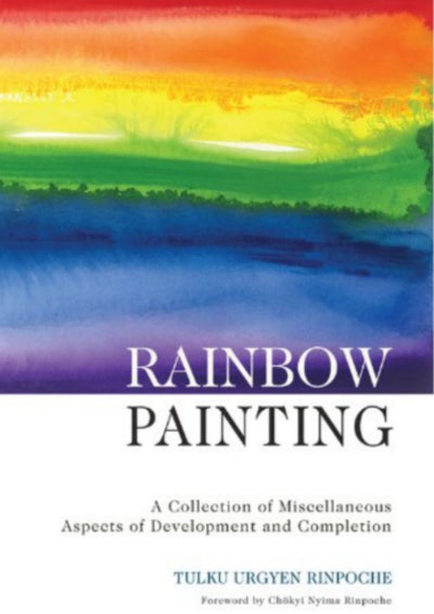 Rainbow Painting: A Collection of Miscellaneous Development and Completion by Tulku Urgyen Rinpoche